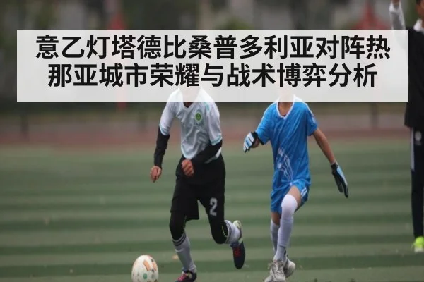 意乙灯塔德比桑普多利亚对阵热那亚城市荣耀与战术博弈分析
