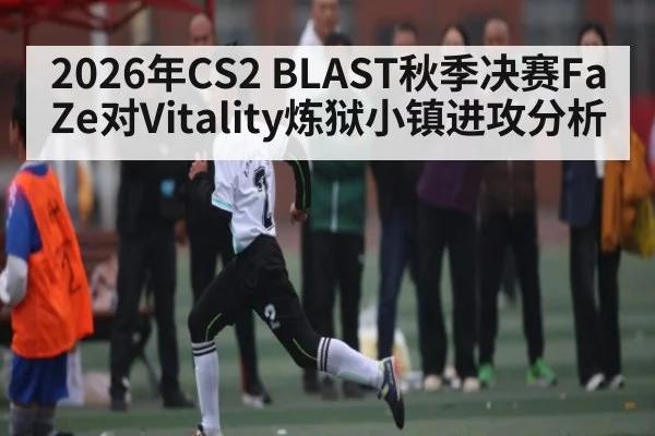 2026年CS2 BLAST秋季决赛FaZe对Vitality炼狱小镇进攻分析