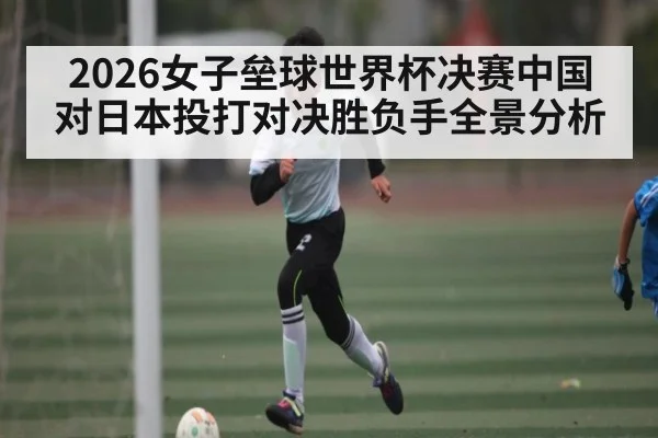 2026女子垒球世界杯决赛中国对日本投打对决胜负手全景分析